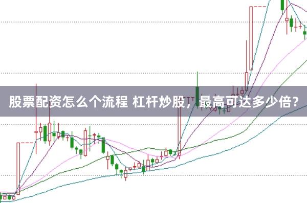 股票配资怎么个流程 杠杆炒股，最高可达多少倍？