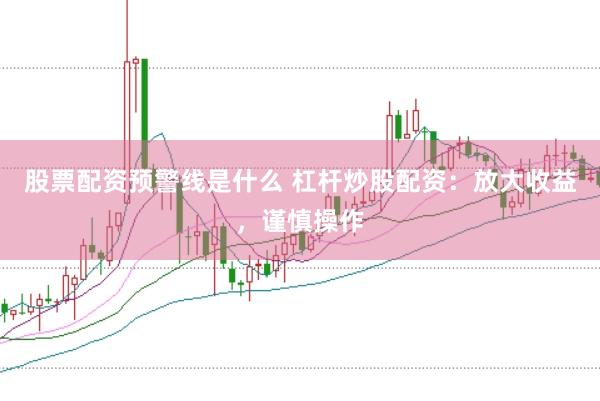 股票配资预警线是什么 杠杆炒股配资：放大收益，谨慎操作