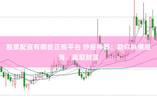 股票配资有哪些正规平台 炒股神器：助你纵横股海，赢取财富