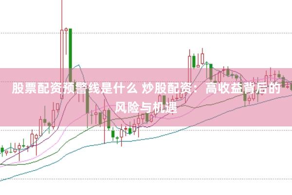 股票配资预警线是什么 炒股配资：高收益背后的风险与机遇
