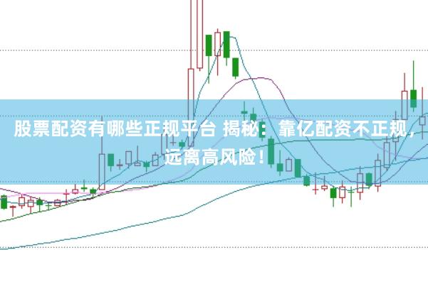 股票配资有哪些正规平台 揭秘：靠亿配资不正规，远离高风险！