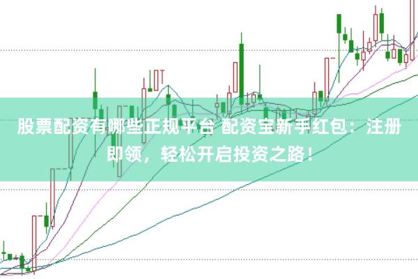 股票配资有哪些正规平台 配资宝新手红包：注册即领，轻松开启投资之路！
