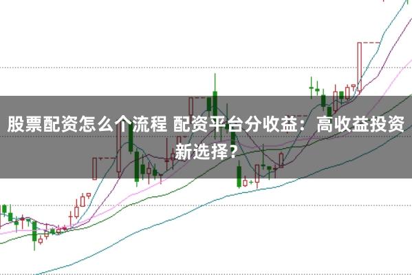 股票配资怎么个流程 配资平台分收益：高收益投资新选择？