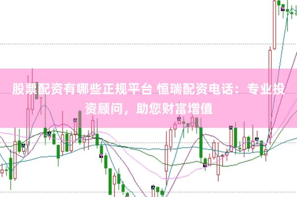 股票配资有哪些正规平台 恒瑞配资电话：专业投资顾问，助您财富增值