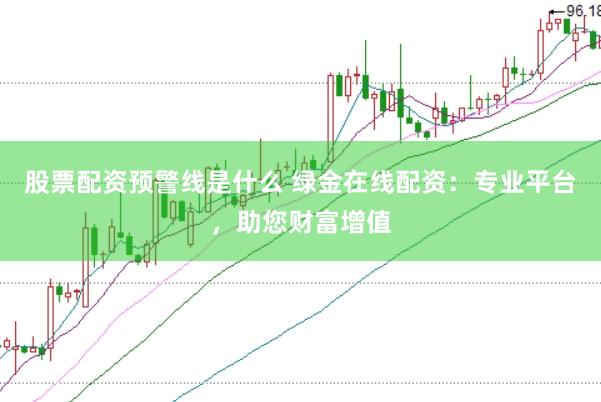 股票配资预警线是什么 绿金在线配资：专业平台，助您财富增值