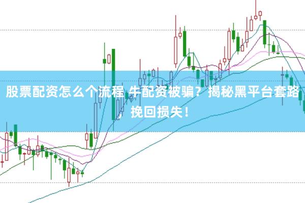 股票配资怎么个流程 牛配资被骗？揭秘黑平台套路，挽回损失！