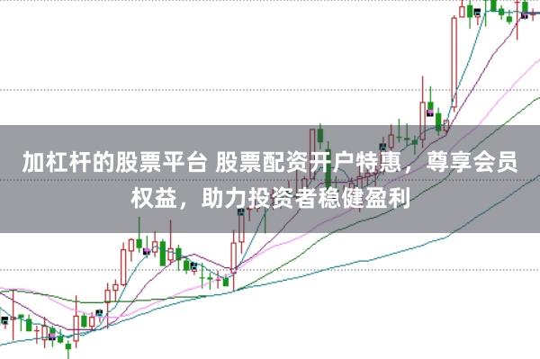 加杠杆的股票平台 股票配资开户特惠，尊享会员权益，助力投资者稳健盈利