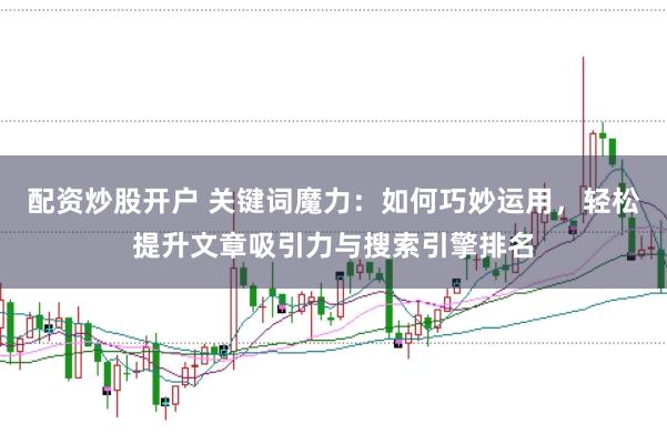配资炒股开户 关键词魔力：如何巧妙运用，轻松提升文章吸引力与搜索引擎排名