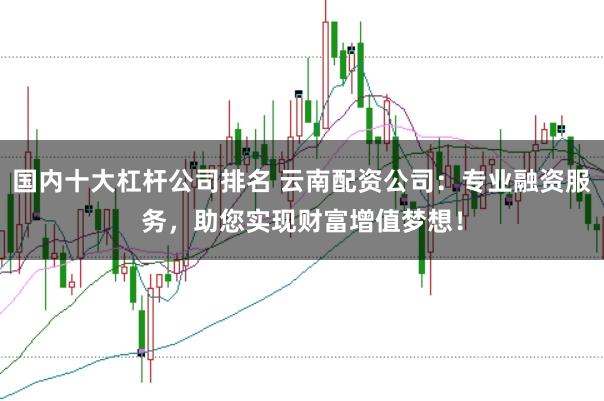 国内十大杠杆公司排名 云南配资公司：专业融资服务，助您实现财富增值梦想！