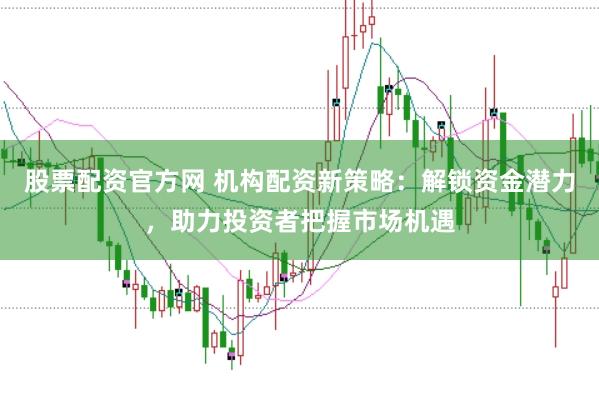 股票配资官方网 机构配资新策略：解锁资金潜力，助力投资者把握市场机遇