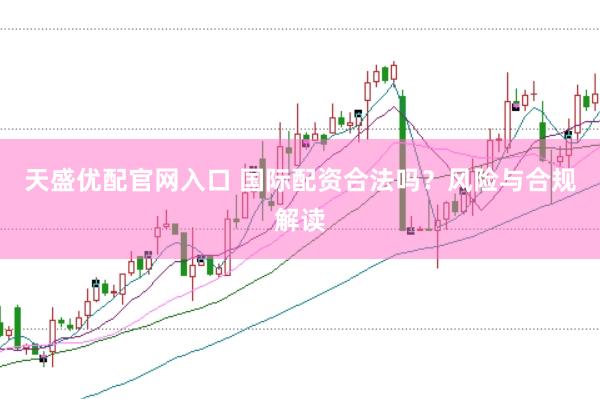 天盛优配官网入口 国际配资合法吗？风险与合规解读