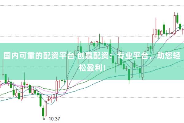 国内可靠的配资平台 创赢配资：专业平台，助您轻松盈利！