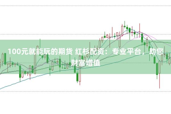 100元就能玩的期货 红杉配资：专业平台，助您财富增值
