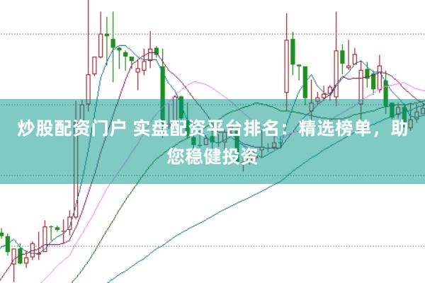 炒股配资门户 实盘配资平台排名：精选榜单，助您稳健投资