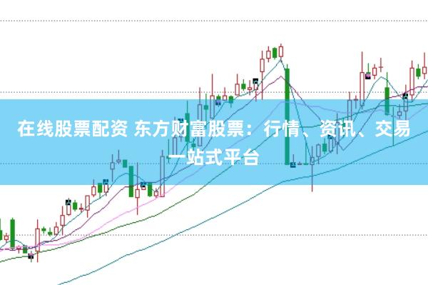 在线股票配资 东方财富股票：行情、资讯、交易一站式平台
