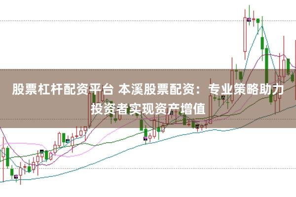 股票杠杆配资平台 本溪股票配资：专业策略助力投资者实现资产增值