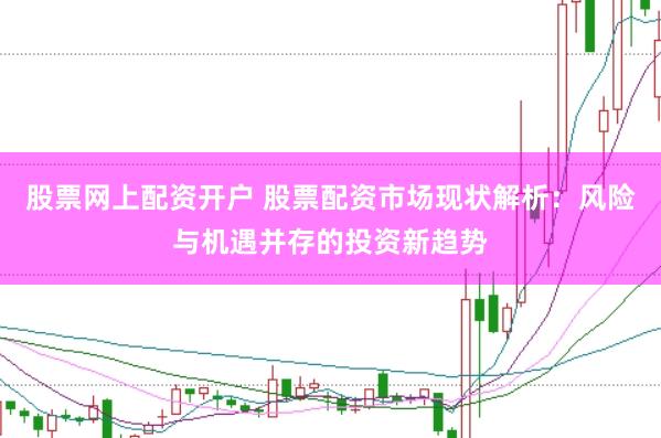 股票网上配资开户 股票配资市场现状解析：风险与机遇并存的投资新趋势
