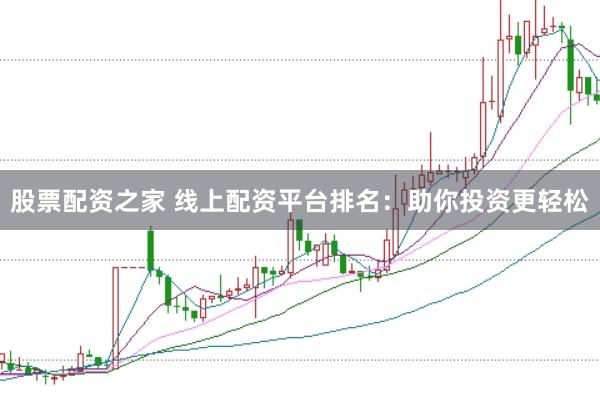股票配资之家 线上配资平台排名：助你投资更轻松