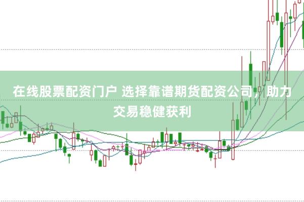 在线股票配资门户 选择靠谱期货配资公司，助力交易稳健获利