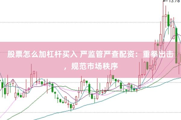 股票怎么加杠杆买入 严监管严查配资：重拳出击，规范市场秩序