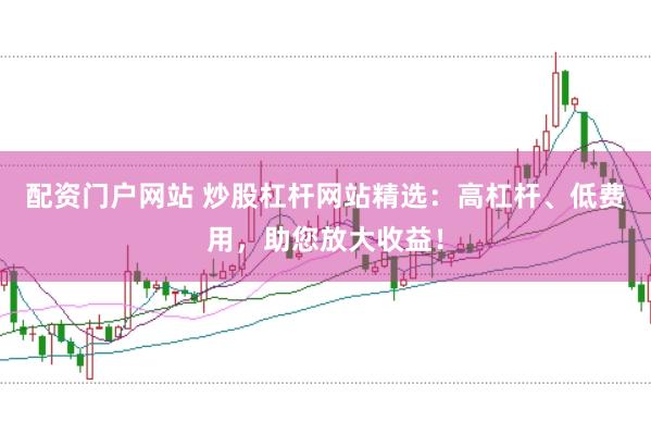 配资门户网站 炒股杠杆网站精选：高杠杆、低费用，助您放大收益！