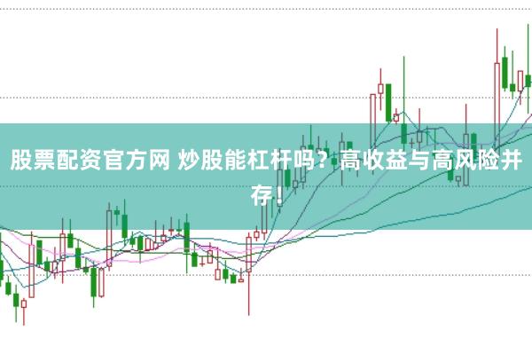 股票配资官方网 炒股能杠杆吗？高收益与高风险并存！