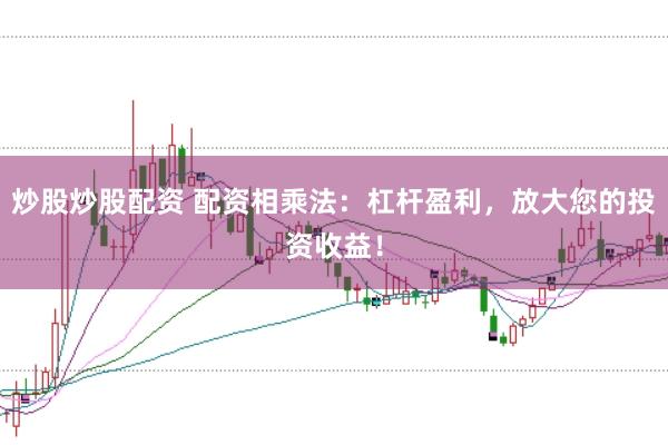 炒股炒股配资 配资相乘法：杠杆盈利，放大您的投资收益！