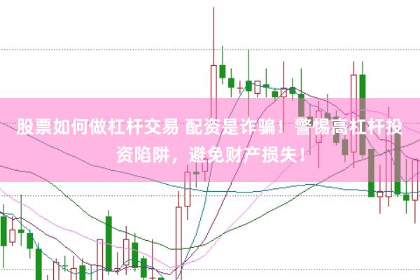 股票如何做杠杆交易 配资是诈骗！警惕高杠杆投资陷阱，避免财产损失！