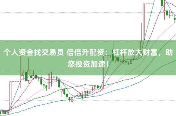 个人资金找交易员 倍倍升配资：杠杆放大财富，助您投资加速！