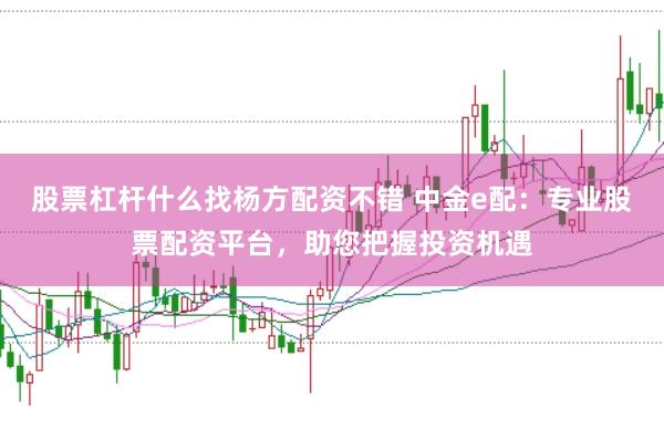 股票杠杆什么找杨方配资不错 中金e配：专业股票配资平台，助您把握投资机遇