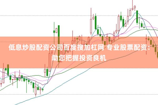 低息炒股配资公司百度搜加杠网 专业股票配资：助您把握投资良机