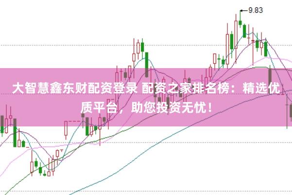 大智慧鑫东财配资登录 配资之家排名榜：精选优质平台，助您投资无忧！