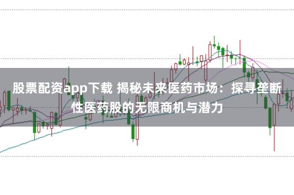 股票配资app下载 揭秘未来医药市场：探寻垄断性医药股的无限商机与潜力