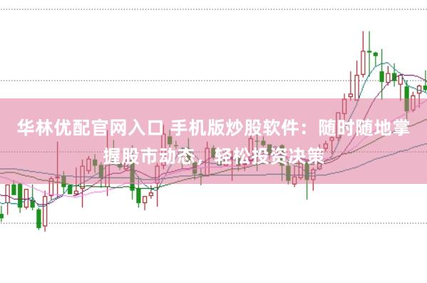 华林优配官网入口 手机版炒股软件：随时随地掌握股市动态，轻松投资决策