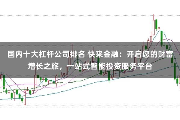 国内十大杠杆公司排名 快来金融：开启您的财富增长之旅，一站式智能投资服务平台