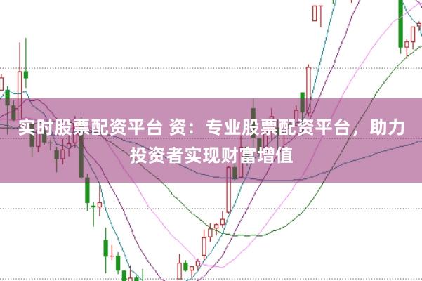 实时股票配资平台 资：专业股票配资平台，助力投资者实现财富增值