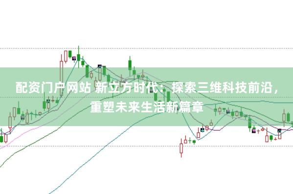配资门户网站 新立方时代：探索三维科技前沿，重塑未来生活新篇章