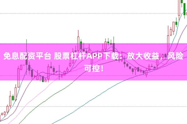 免息配资平台 股票杠杆APP下载：放大收益，风险可控！