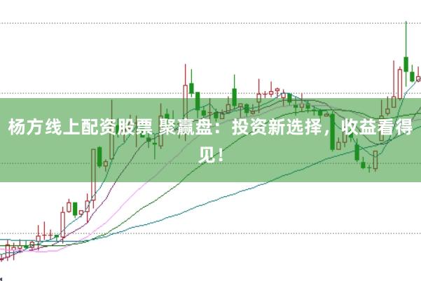 杨方线上配资股票 聚赢盘：投资新选择，收益看得见！