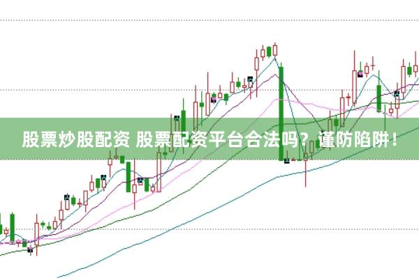 股票炒股配资 股票配资平台合法吗？谨防陷阱！