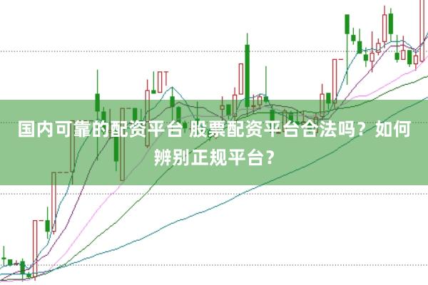 国内可靠的配资平台 股票配资平台合法吗？如何辨别正规平台？