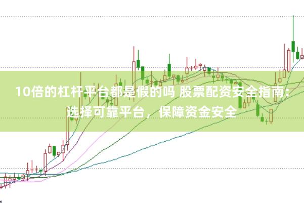 10倍的杠杆平台都是假的吗 股票配资安全指南：选择可靠平台，保障资金安全
