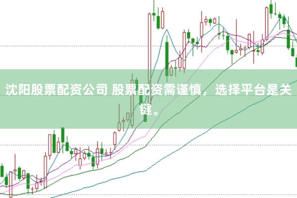 沈阳股票配资公司 股票配资需谨慎，选择平台是关键。