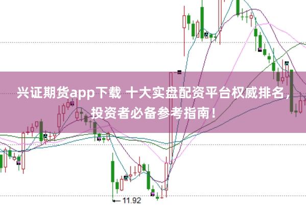 兴证期货app下载 十大实盘配资平台权威排名，投资者必备参考指南！