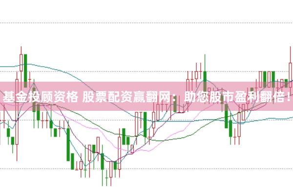 基金投顾资格 股票配资赢翻网：助您股市盈利翻倍！