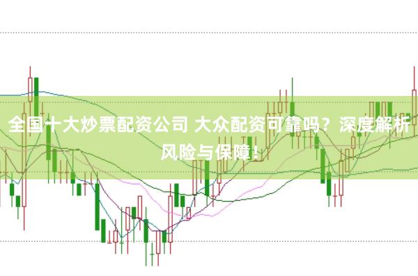 全国十大炒票配资公司 大众配资可靠吗？深度解析风险与保障！