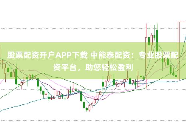 股票配资开户APP下载 中能泰配资：专业股票配资平台，助您轻松盈利