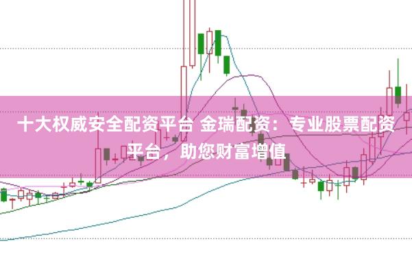 十大权威安全配资平台 金瑞配资：专业股票配资平台，助您财富增值