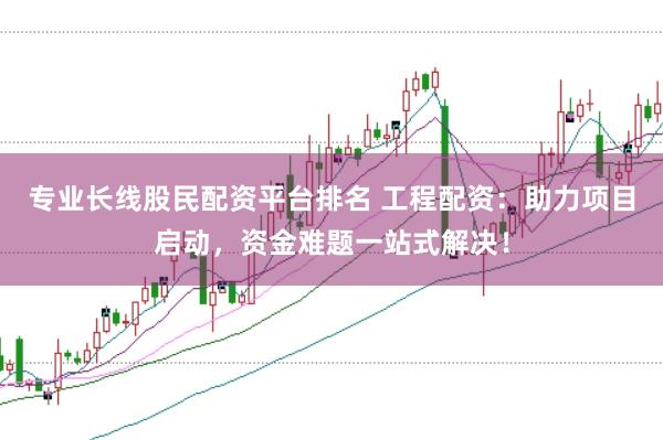 专业长线股民配资平台排名 工程配资：助力项目启动，资金难题一站式解决！