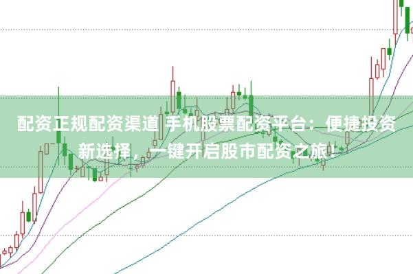 配资正规配资渠道 手机股票配资平台：便捷投资新选择，一键开启股市配资之旅！